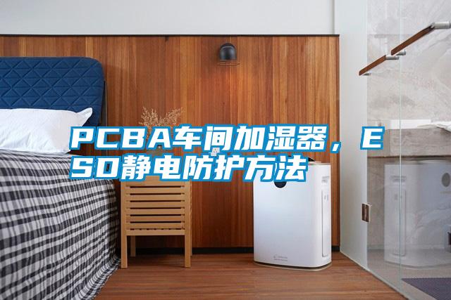 PCBA車間加濕器，ESD靜電防護方法