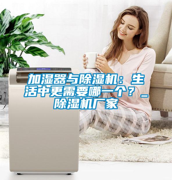 加濕器與除濕機(jī)：生活中更需要哪一個(gè)？_除濕機(jī)廠家