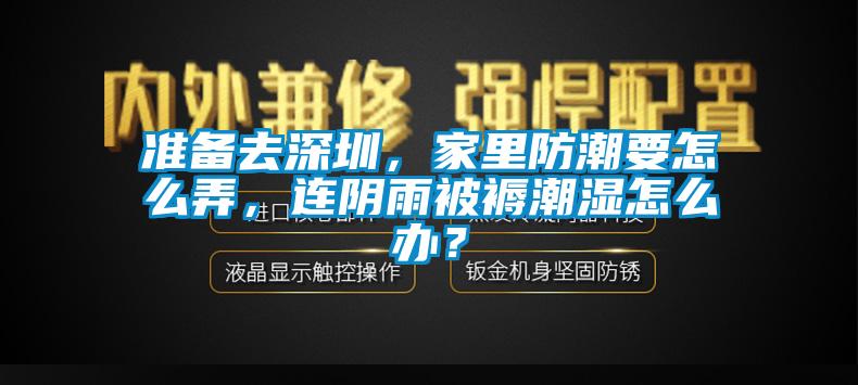 準(zhǔn)備去深圳，家里防潮要怎么弄，連陰雨被褥潮濕怎么辦？