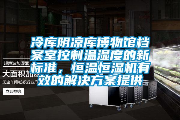 冷庫陰涼庫博物館檔案室控制溫濕度的新標準，恒溫恒濕機有效的解決方案提供