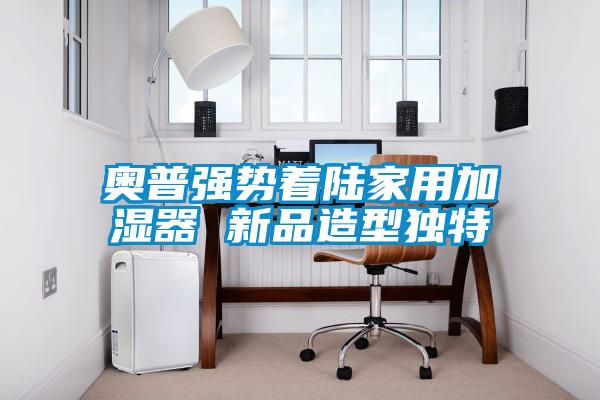 奧普強(qiáng)勢著陸家用加濕器 新品造型獨特