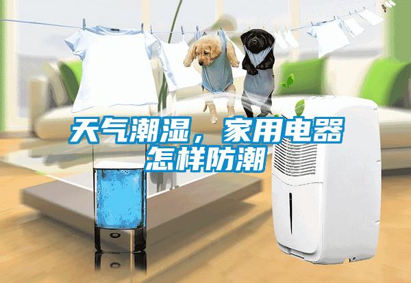 天氣潮濕，家用電器怎樣防潮