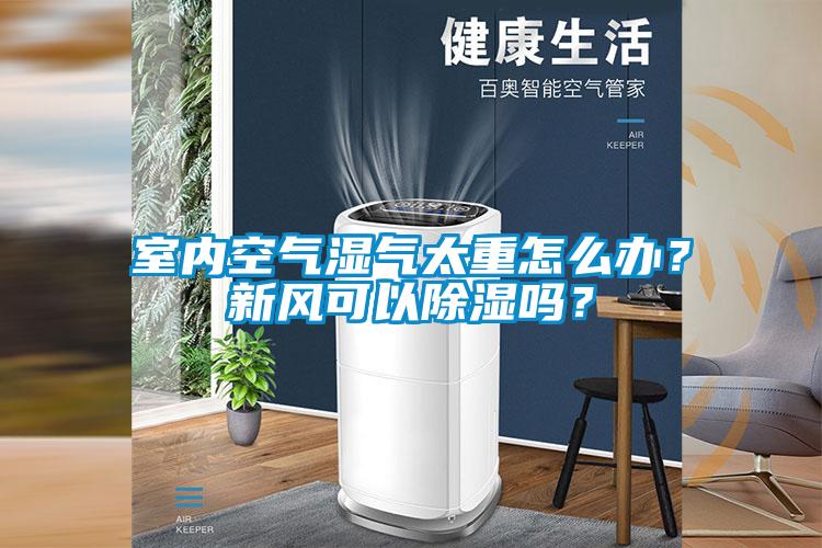 室內(nèi)空氣濕氣太重怎么辦？新風(fēng)可以除濕嗎？