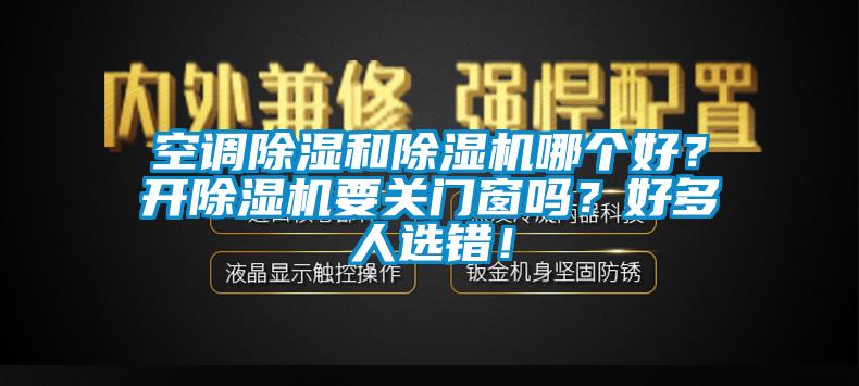 空調(diào)除濕和除濕機(jī)哪個(gè)好？開(kāi)除濕機(jī)要關(guān)門窗嗎？好多人選錯(cuò)！