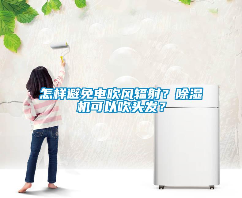 怎樣避免電吹風(fēng)輻射？除濕機(jī)可以吹頭發(fā)？