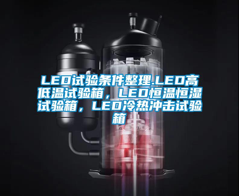 LED試驗條件整理.LED高低溫試驗箱，LED恒溫恒濕試驗箱，LED冷熱沖擊試驗箱