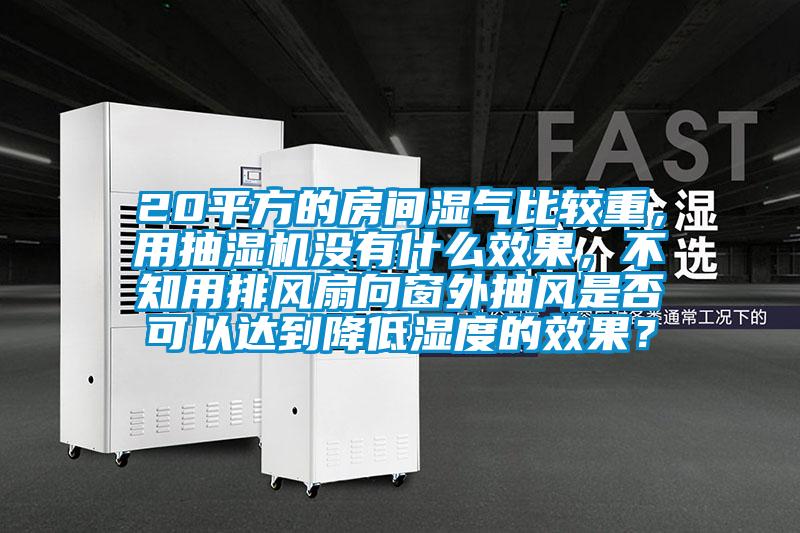 20平方的房間濕氣比較重，用抽濕機沒有什么效果，不知用排風扇向窗外抽風是否可以達到降低濕度的效果？