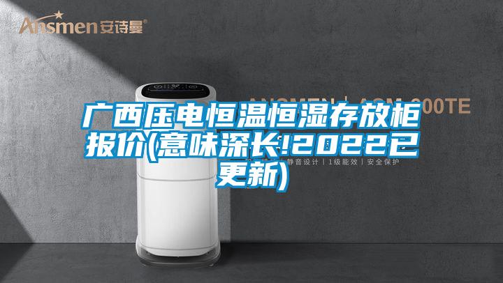 廣西壓電恒溫恒濕存放柜報(bào)價(jià)(意味深長!2022已更新)