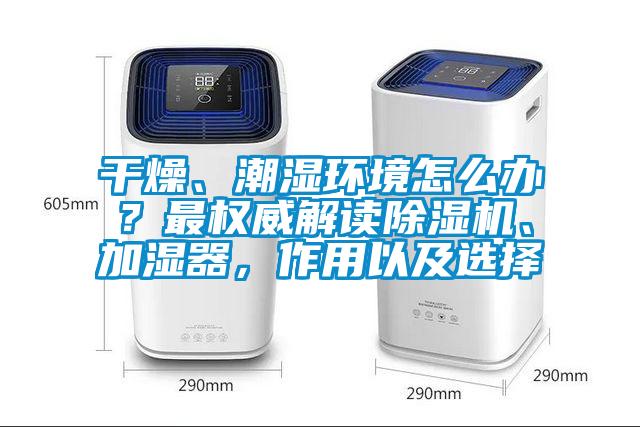 干燥、潮濕環(huán)境怎么辦？最權威解讀除濕機、加濕器，作用以及選擇