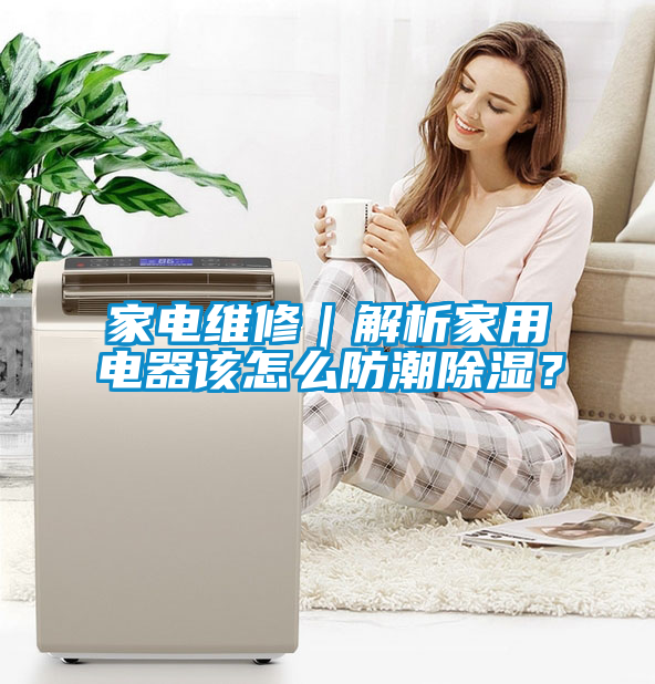 家電維修｜解析家用電器該怎么防潮除濕？