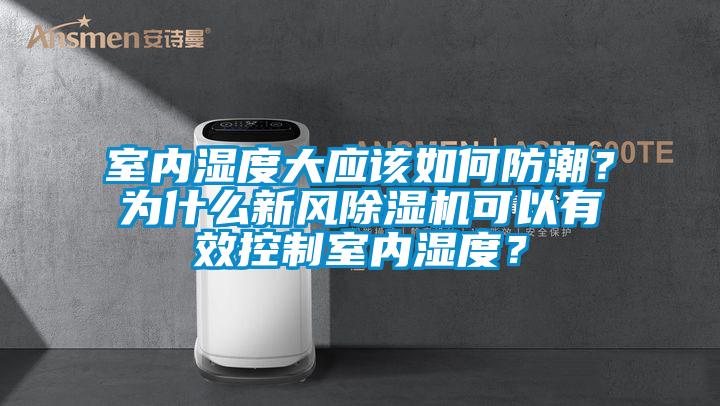 室內(nèi)濕度大應該如何防潮？為什么新風除濕機可以有效控制室內(nèi)濕度？