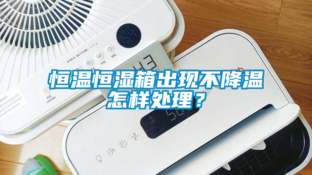 恒溫恒濕箱出現(xiàn)不降溫怎樣處理？