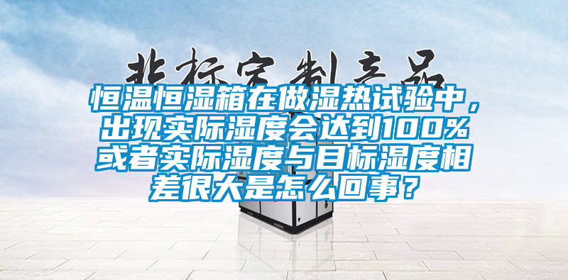 恒溫恒濕箱在做濕熱試驗(yàn)中，出現(xiàn)實(shí)際濕度會(huì)達(dá)到100%或者實(shí)際濕度與目標(biāo)濕度相差很大是怎么回事？