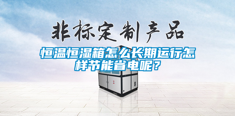 恒溫恒濕箱怎么長(zhǎng)期運(yùn)行怎樣節(jié)能省電呢？