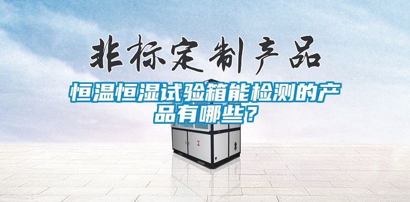 恒溫恒濕試驗(yàn)箱能檢測的產(chǎn)品有哪些？