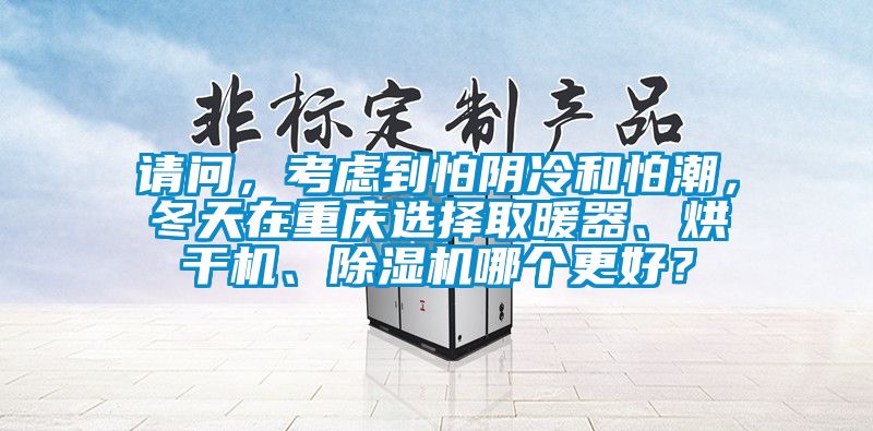 請問，考慮到怕陰冷和怕潮，冬天在重慶選擇取暖器、烘干機(jī)、除濕機(jī)哪個(gè)更好？