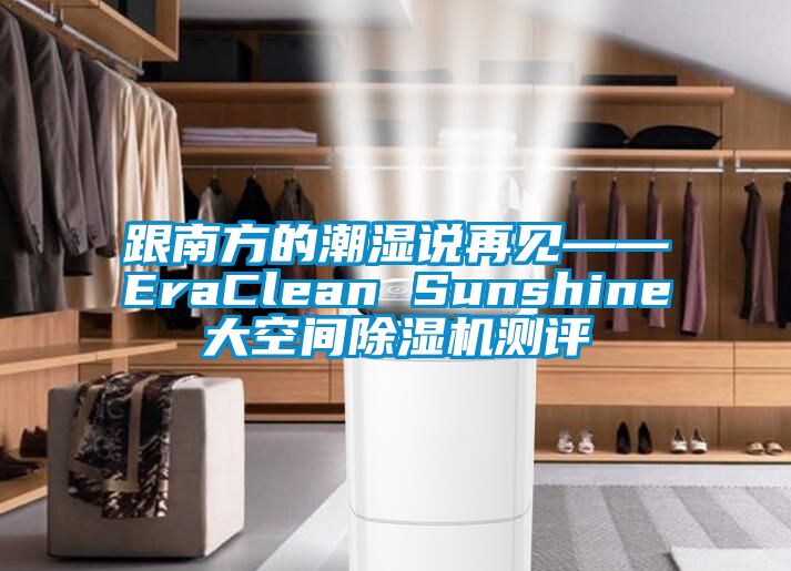 跟南方的潮濕說(shuō)再見(jiàn)——EraClean Sunshine大空間除濕機(jī)測(cè)評(píng)