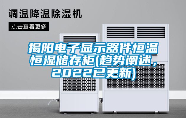 揭陽電子顯示器件恒溫恒濕儲(chǔ)存柜(趨勢闡述，2022已更新)