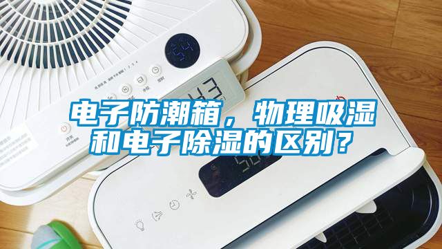 電子防潮箱，物理吸濕和電子除濕的區(qū)別？