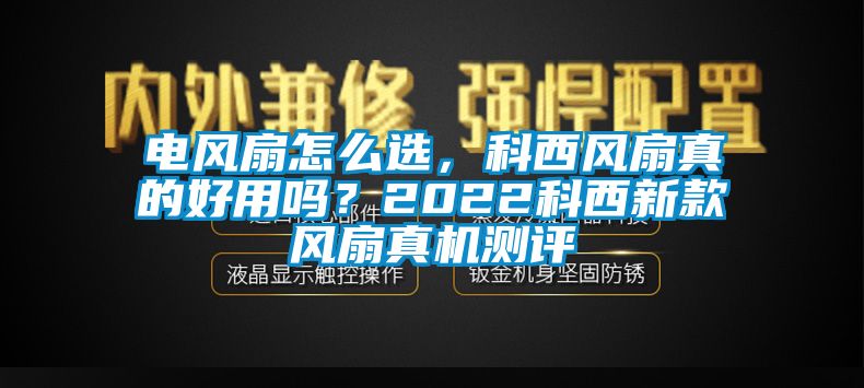 電風(fēng)扇怎么選，科西風(fēng)扇真的好用嗎？2022科西新款風(fēng)扇真機(jī)測評