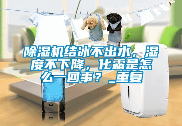 除濕機結(jié)冰不出水，濕度不下降，化霜是怎么一回事？_重復(fù)