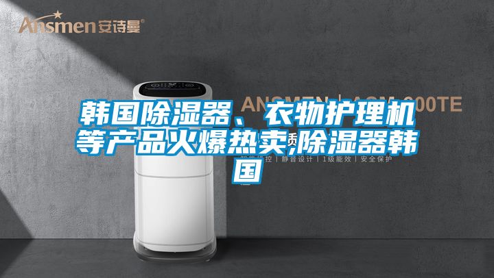 韓國除濕器、衣物護理機等產(chǎn)品火爆熱賣,除濕器韓國