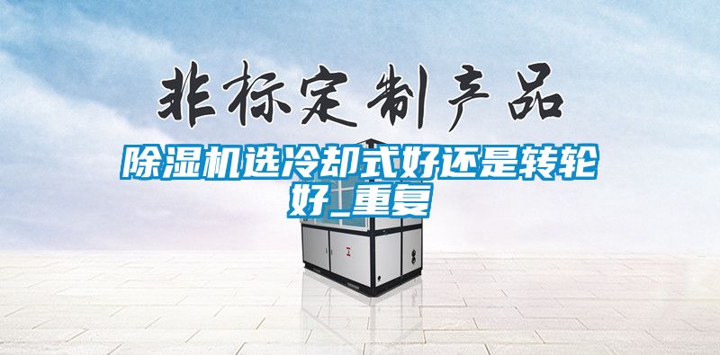 除濕機選冷卻式好還是轉(zhuǎn)輪好_重復(fù)